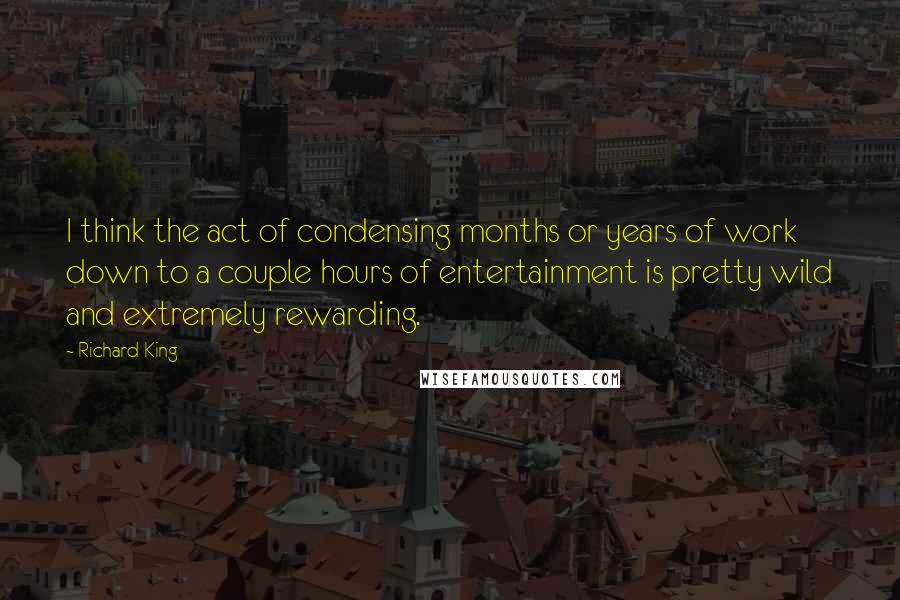 Richard King Quotes: I think the act of condensing months or years of work down to a couple hours of entertainment is pretty wild and extremely rewarding.