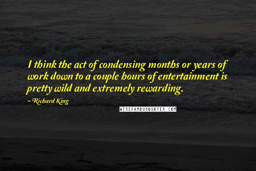 Richard King Quotes: I think the act of condensing months or years of work down to a couple hours of entertainment is pretty wild and extremely rewarding.