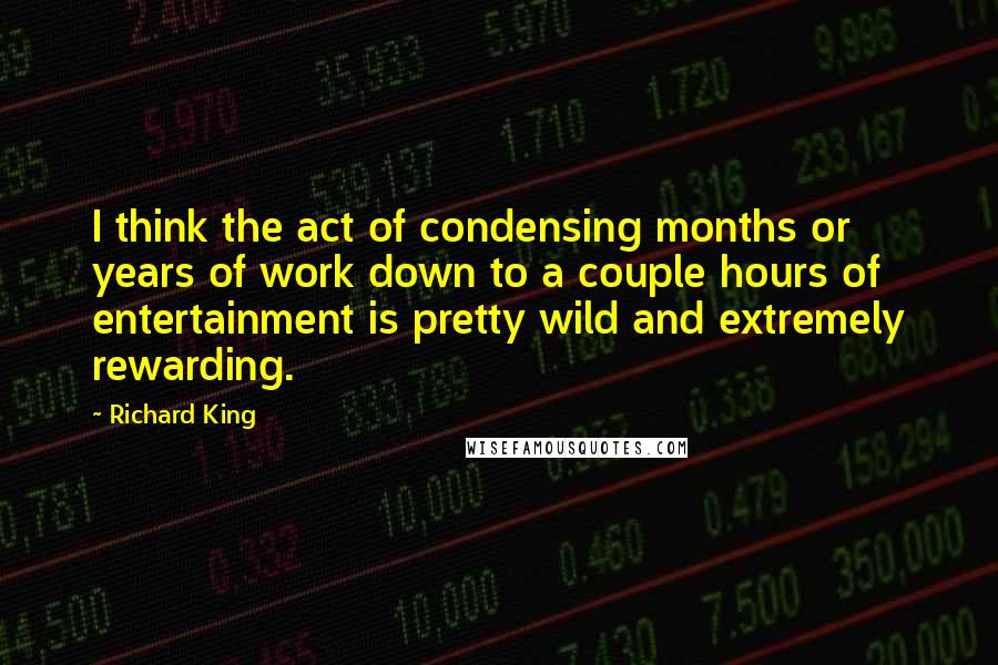 Richard King Quotes: I think the act of condensing months or years of work down to a couple hours of entertainment is pretty wild and extremely rewarding.