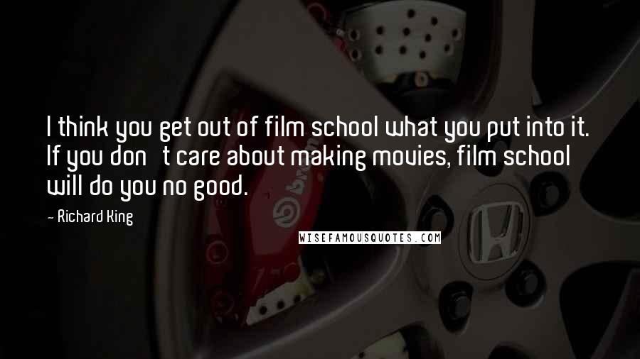 Richard King Quotes: I think you get out of film school what you put into it. If you don't care about making movies, film school will do you no good.
