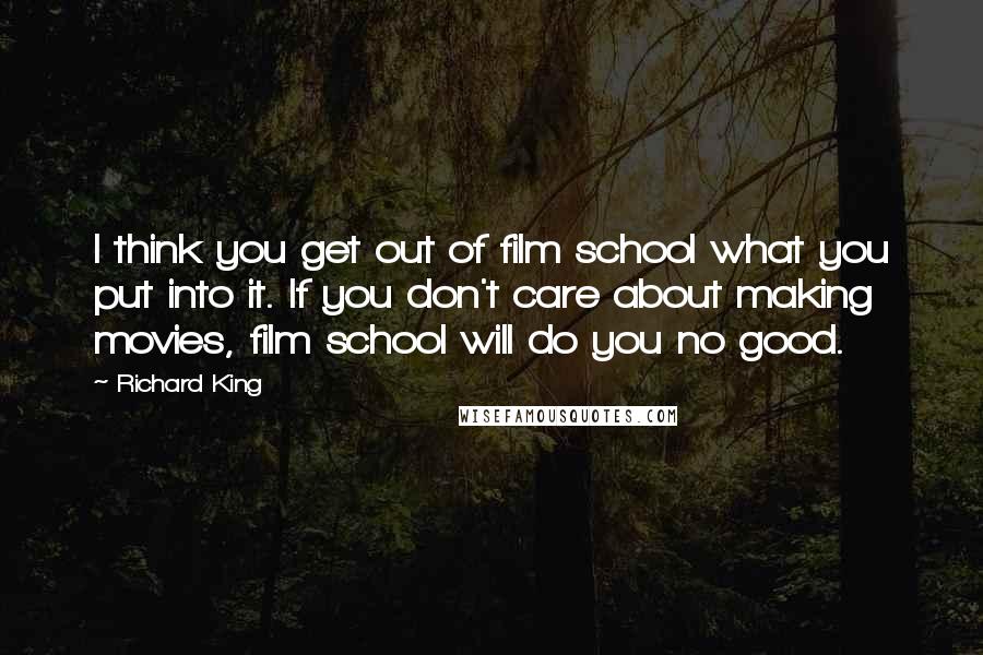 Richard King Quotes: I think you get out of film school what you put into it. If you don't care about making movies, film school will do you no good.
