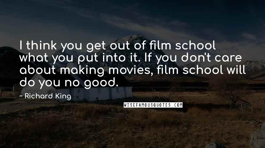 Richard King Quotes: I think you get out of film school what you put into it. If you don't care about making movies, film school will do you no good.