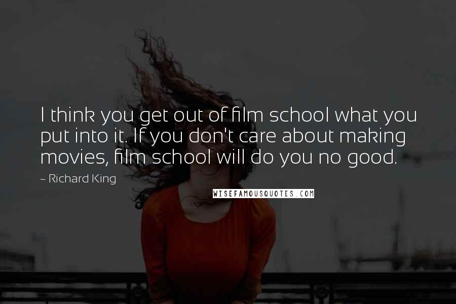 Richard King Quotes: I think you get out of film school what you put into it. If you don't care about making movies, film school will do you no good.