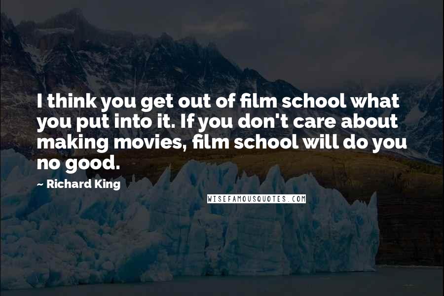 Richard King Quotes: I think you get out of film school what you put into it. If you don't care about making movies, film school will do you no good.