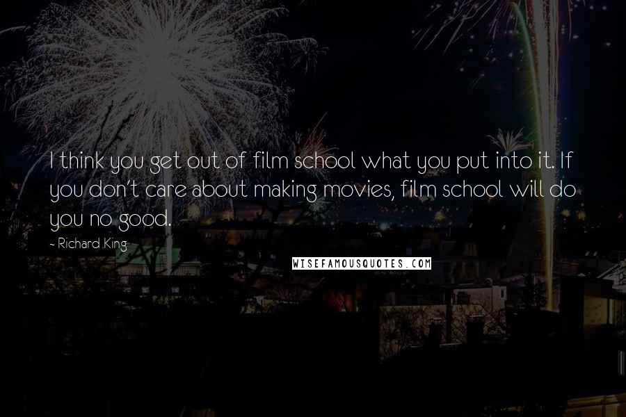 Richard King Quotes: I think you get out of film school what you put into it. If you don't care about making movies, film school will do you no good.