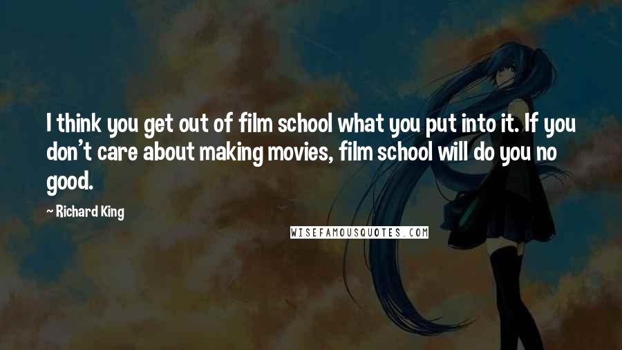 Richard King Quotes: I think you get out of film school what you put into it. If you don't care about making movies, film school will do you no good.