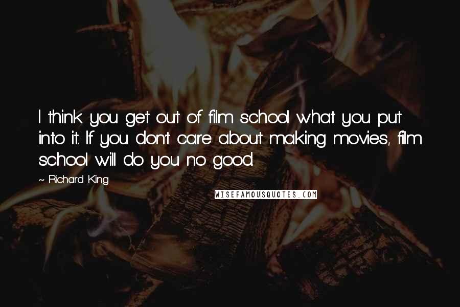 Richard King Quotes: I think you get out of film school what you put into it. If you don't care about making movies, film school will do you no good.