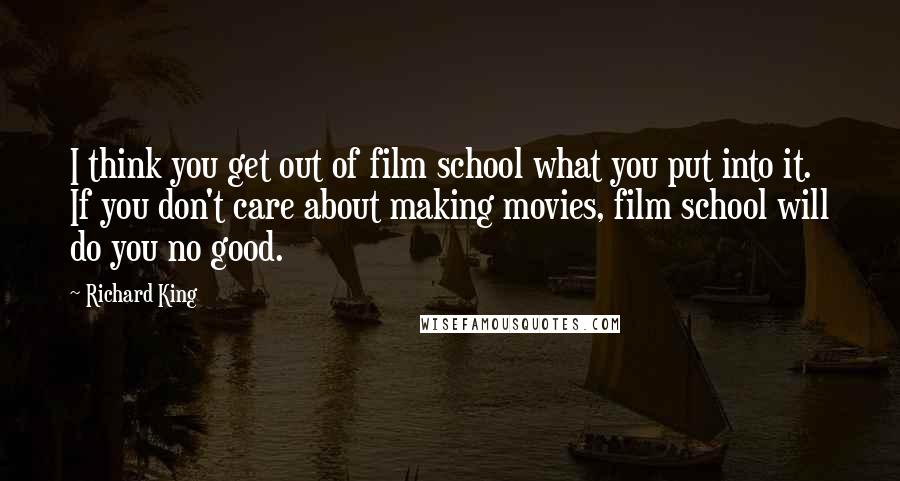 Richard King Quotes: I think you get out of film school what you put into it. If you don't care about making movies, film school will do you no good.