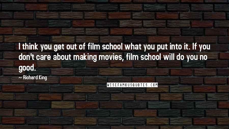 Richard King Quotes: I think you get out of film school what you put into it. If you don't care about making movies, film school will do you no good.