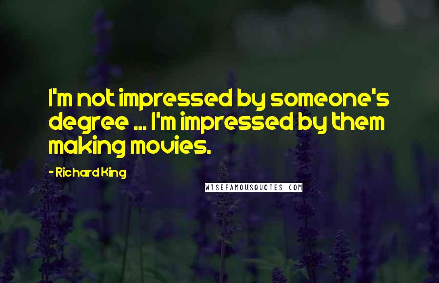 Richard King Quotes: I'm not impressed by someone's degree ... I'm impressed by them making movies.