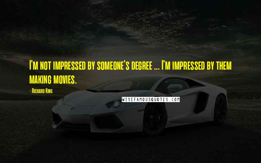 Richard King Quotes: I'm not impressed by someone's degree ... I'm impressed by them making movies.