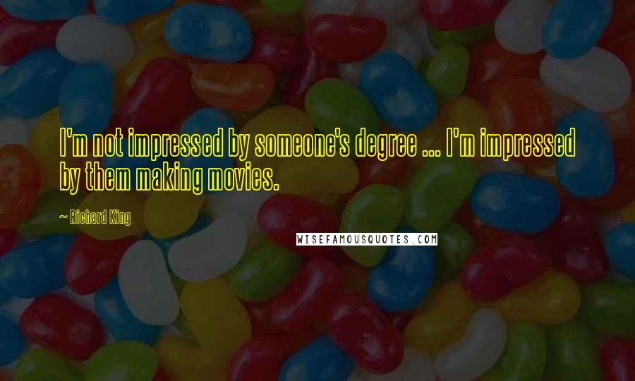 Richard King Quotes: I'm not impressed by someone's degree ... I'm impressed by them making movies.