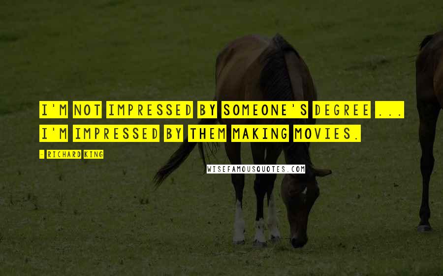 Richard King Quotes: I'm not impressed by someone's degree ... I'm impressed by them making movies.