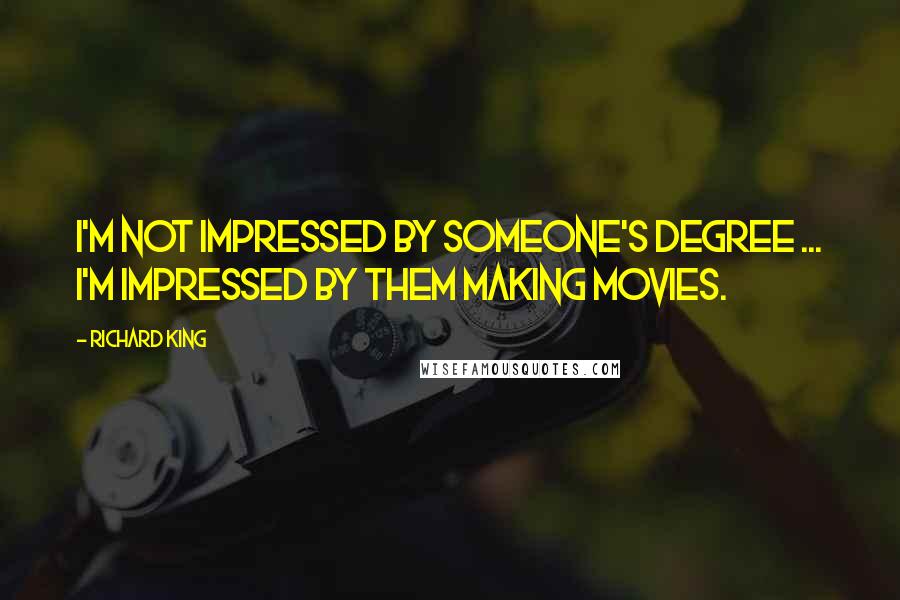Richard King Quotes: I'm not impressed by someone's degree ... I'm impressed by them making movies.