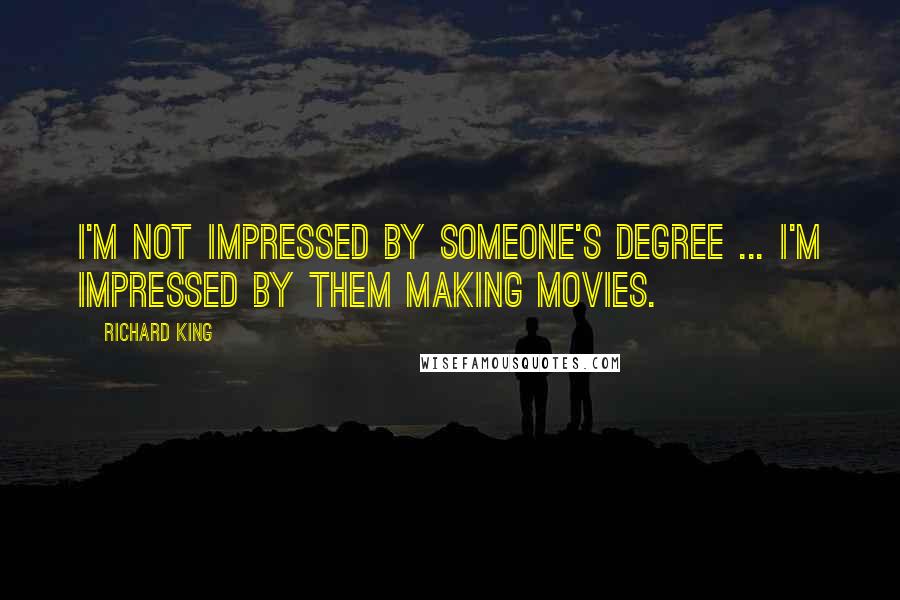 Richard King Quotes: I'm not impressed by someone's degree ... I'm impressed by them making movies.