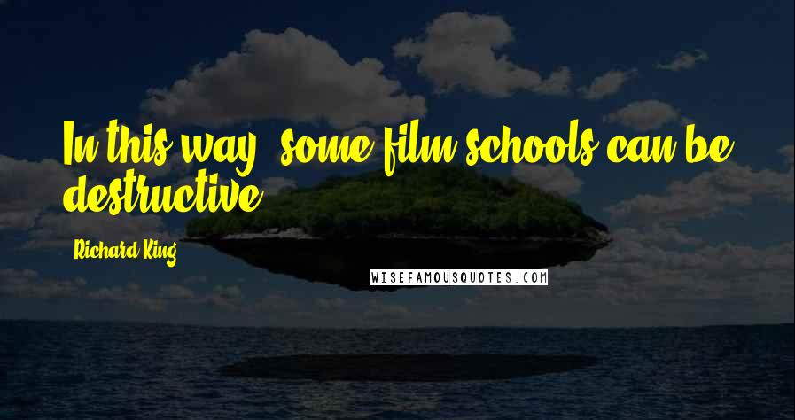 Richard King Quotes: In this way, some film schools can be destructive.