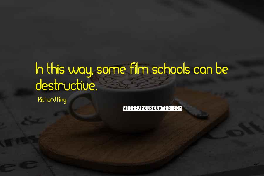 Richard King Quotes: In this way, some film schools can be destructive.