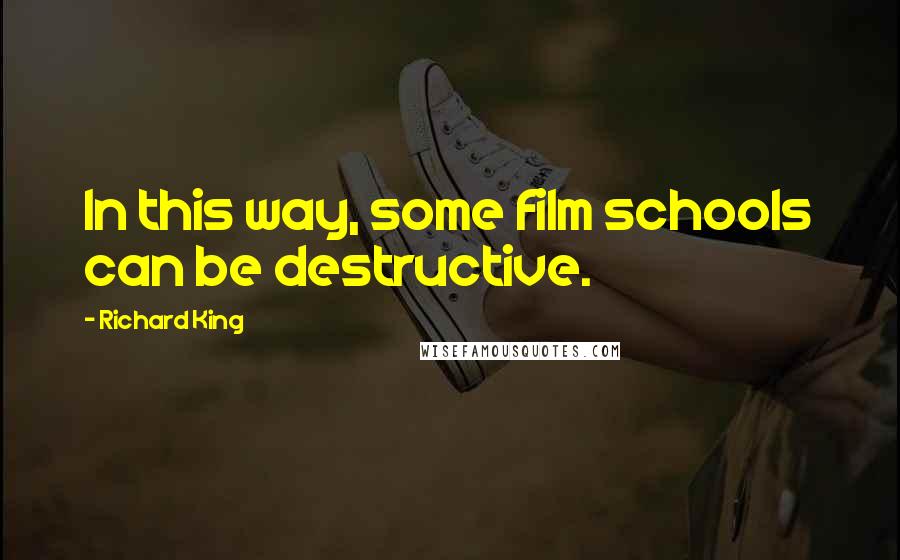 Richard King Quotes: In this way, some film schools can be destructive.