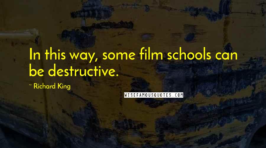 Richard King Quotes: In this way, some film schools can be destructive.