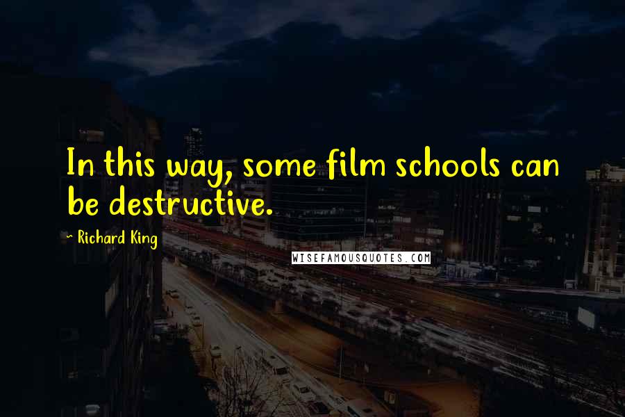 Richard King Quotes: In this way, some film schools can be destructive.