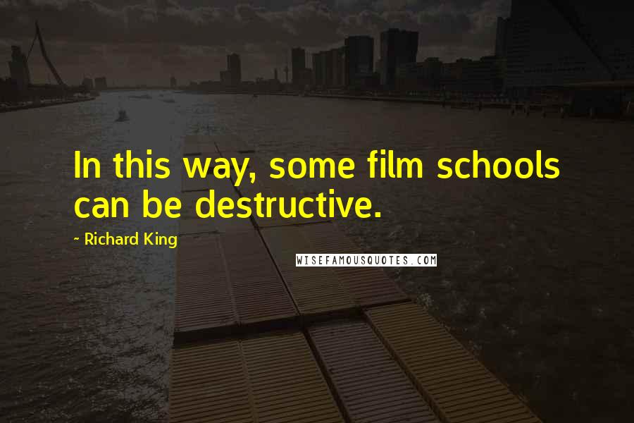 Richard King Quotes: In this way, some film schools can be destructive.