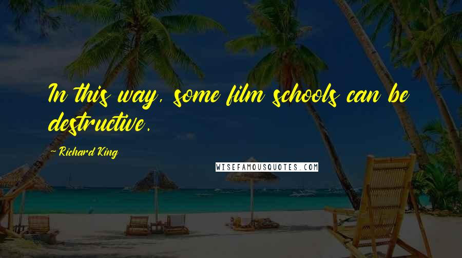 Richard King Quotes: In this way, some film schools can be destructive.