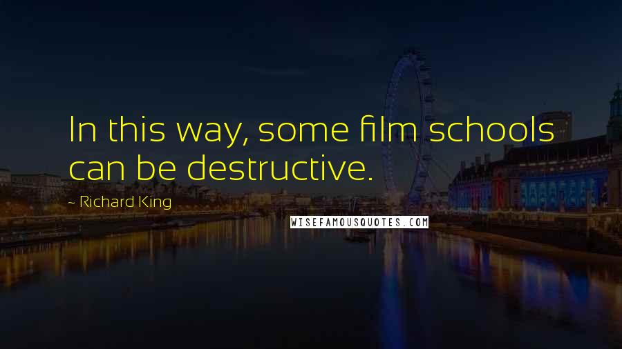 Richard King Quotes: In this way, some film schools can be destructive.