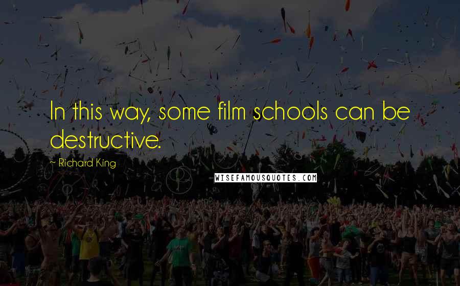 Richard King Quotes: In this way, some film schools can be destructive.