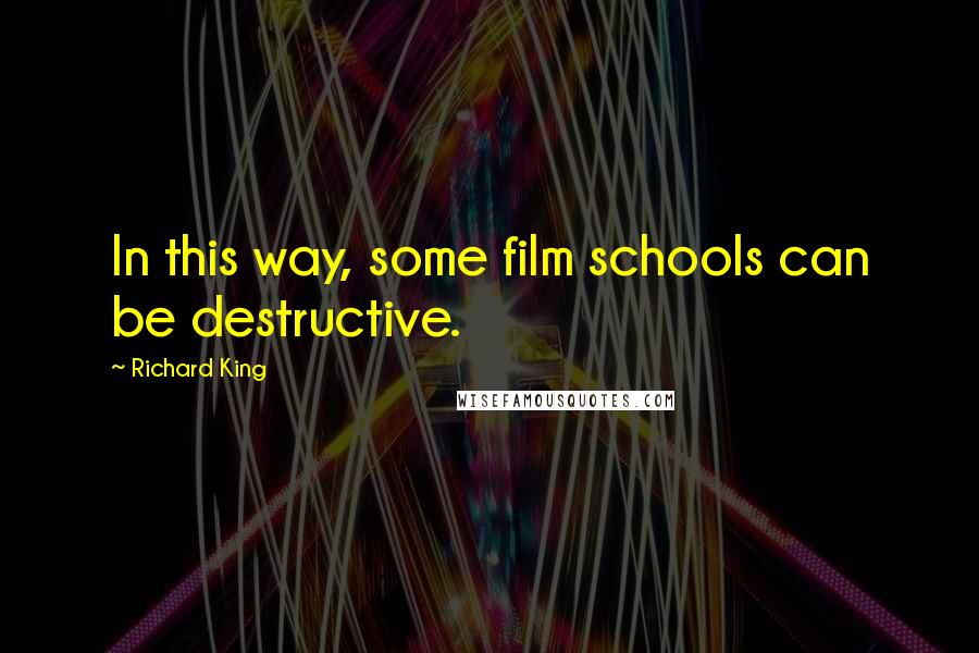 Richard King Quotes: In this way, some film schools can be destructive.