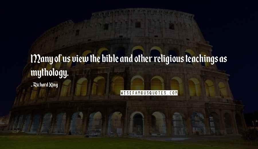 Richard King Quotes: Many of us view the bible and other religious teachings as mythology.