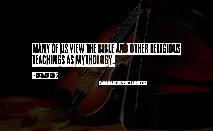 Richard King Quotes: Many of us view the bible and other religious teachings as mythology.
