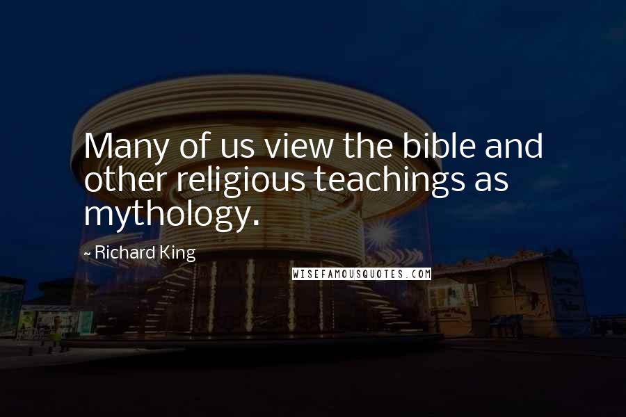 Richard King Quotes: Many of us view the bible and other religious teachings as mythology.