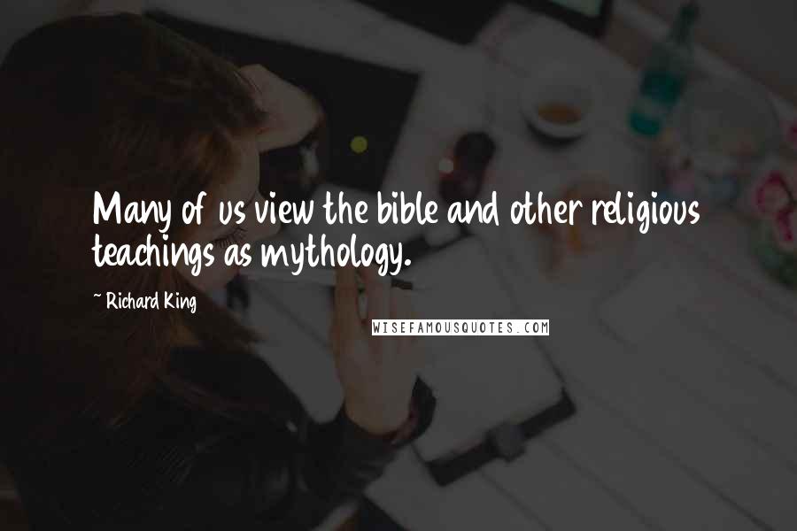 Richard King Quotes: Many of us view the bible and other religious teachings as mythology.