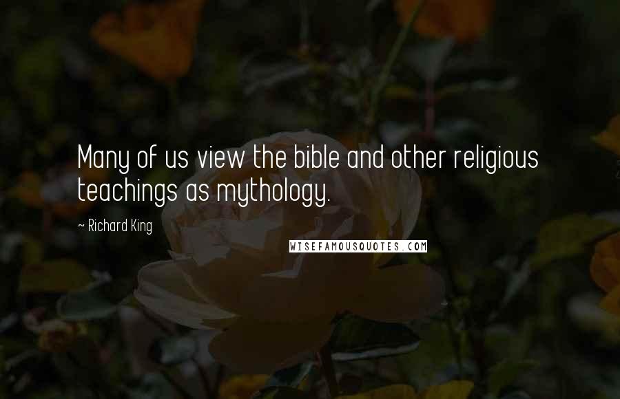 Richard King Quotes: Many of us view the bible and other religious teachings as mythology.