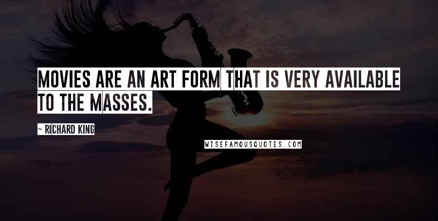 Richard King Quotes: Movies are an art form that is very available to the masses.