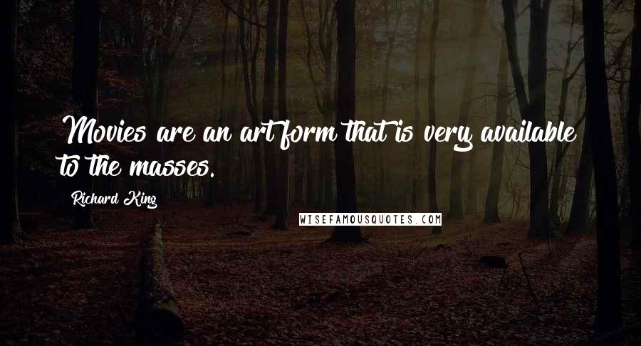 Richard King Quotes: Movies are an art form that is very available to the masses.