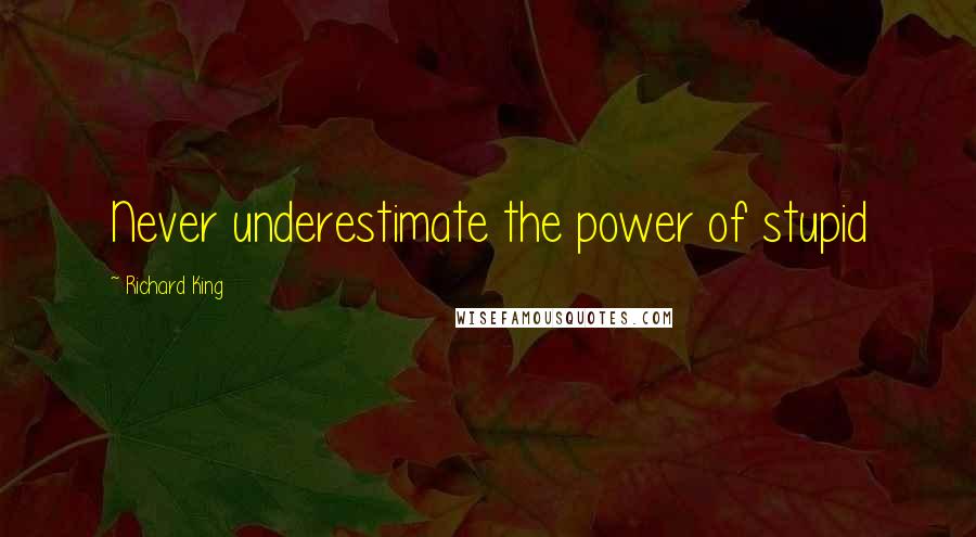 Richard King Quotes: Never underestimate the power of stupid