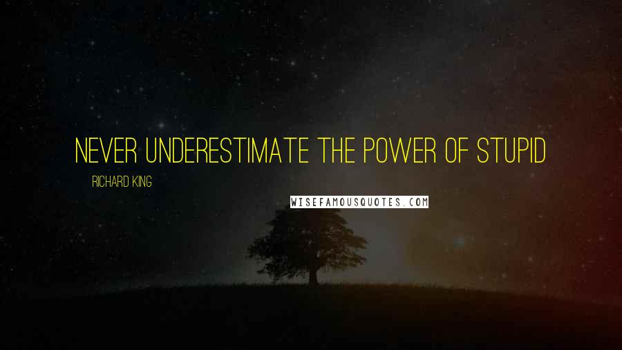 Richard King Quotes: Never underestimate the power of stupid