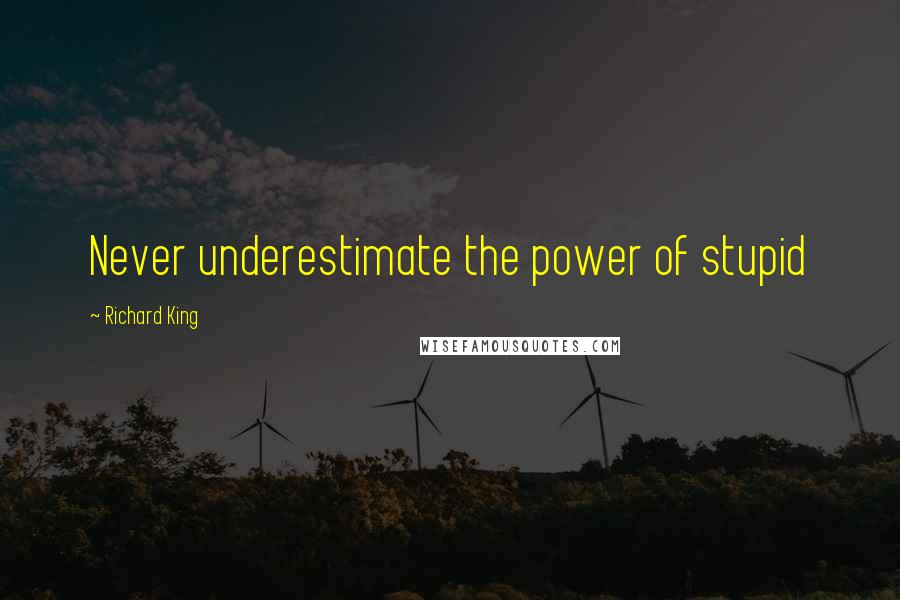 Richard King Quotes: Never underestimate the power of stupid