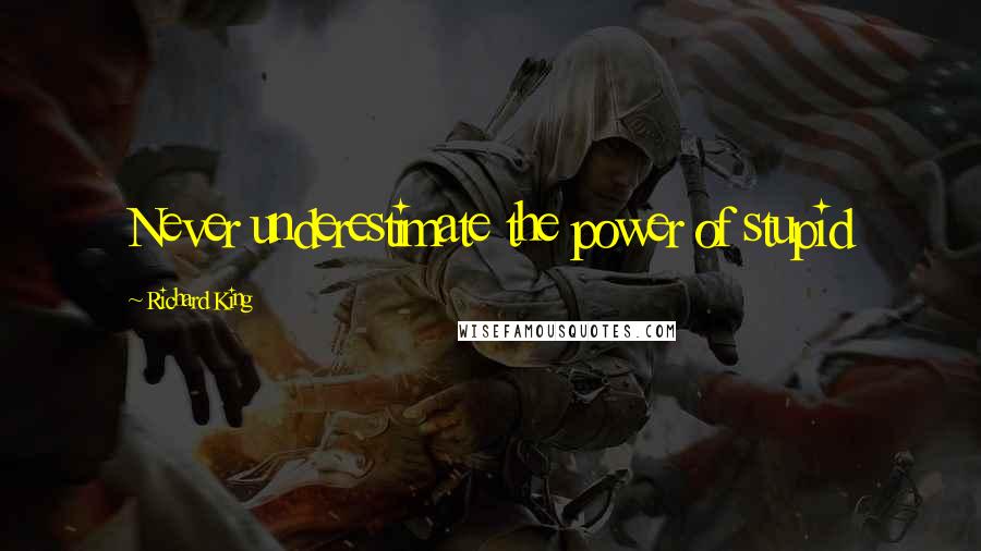 Richard King Quotes: Never underestimate the power of stupid