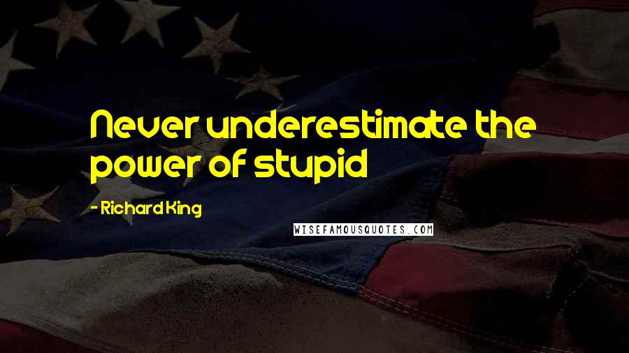 Richard King Quotes: Never underestimate the power of stupid