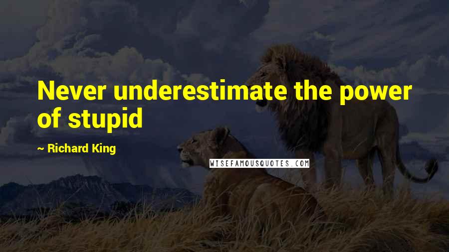 Richard King Quotes: Never underestimate the power of stupid