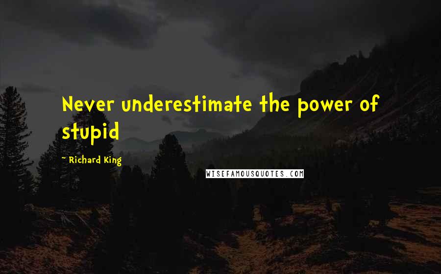 Richard King Quotes: Never underestimate the power of stupid