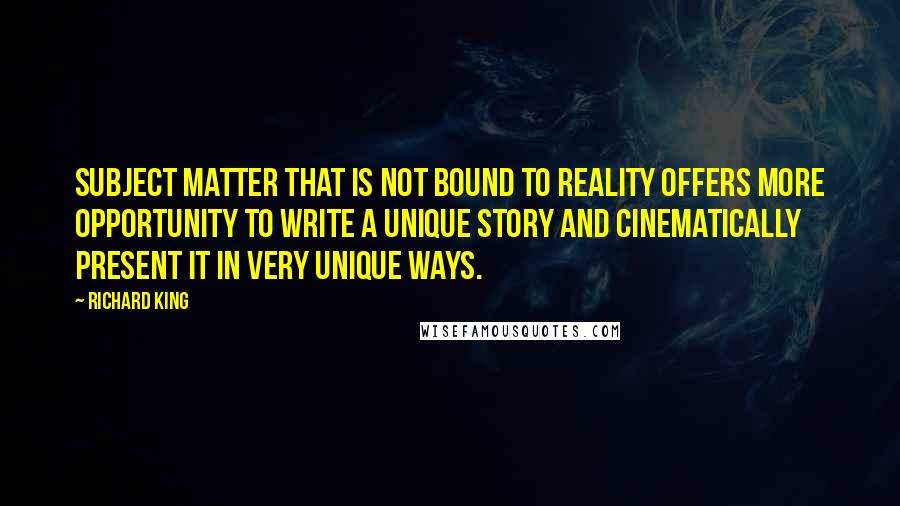 Richard King Quotes: Subject matter that is not bound to reality offers more opportunity to write a unique story and cinematically present it in very unique ways.