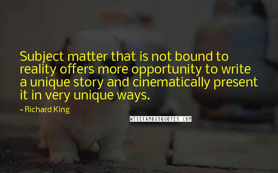 Richard King Quotes: Subject matter that is not bound to reality offers more opportunity to write a unique story and cinematically present it in very unique ways.