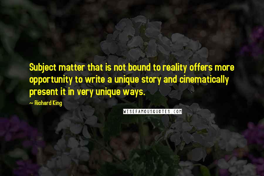 Richard King Quotes: Subject matter that is not bound to reality offers more opportunity to write a unique story and cinematically present it in very unique ways.