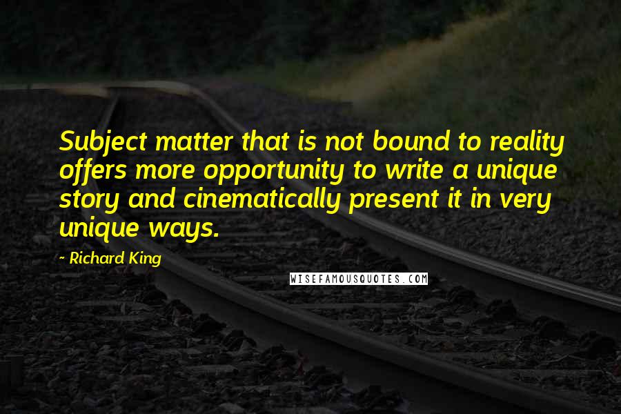 Richard King Quotes: Subject matter that is not bound to reality offers more opportunity to write a unique story and cinematically present it in very unique ways.