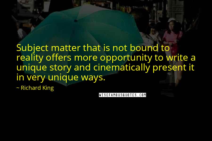 Richard King Quotes: Subject matter that is not bound to reality offers more opportunity to write a unique story and cinematically present it in very unique ways.