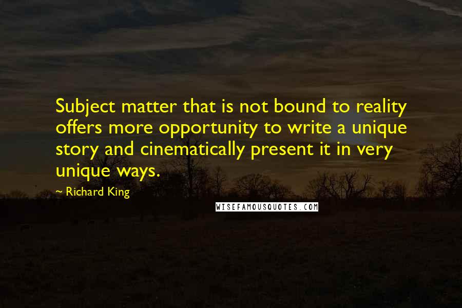 Richard King Quotes: Subject matter that is not bound to reality offers more opportunity to write a unique story and cinematically present it in very unique ways.