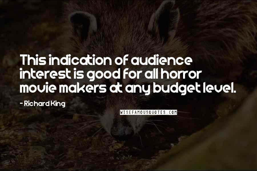 Richard King Quotes: This indication of audience interest is good for all horror movie makers at any budget level.
